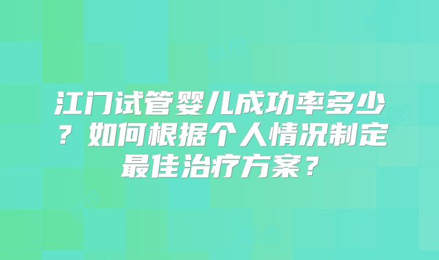 江门试管婴儿成功率多少？如何根据个人情况制定最佳治疗方案？