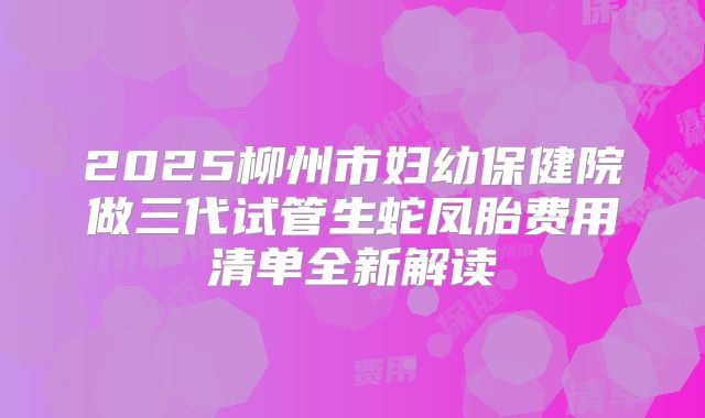 2025柳州市妇幼保健院做三代试管生蛇凤胎费用清单全新解读