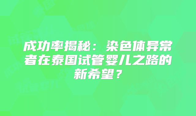 成功率揭秘：染色体异常者在泰国试管婴儿之路的新希望？
