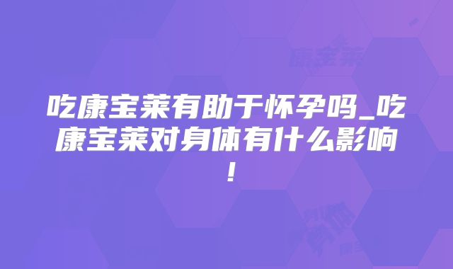 吃康宝莱有助于怀孕吗_吃康宝莱对身体有什么影响！