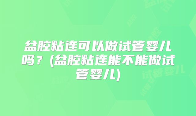 盆腔粘连可以做试管婴儿吗？(盆腔粘连能不能做试管婴儿)