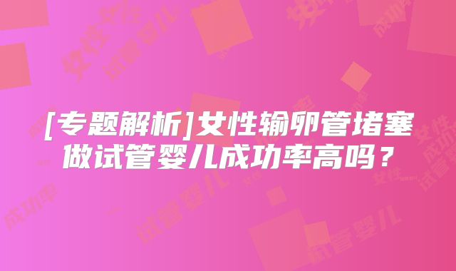[专题解析]女性输卵管堵塞做试管婴儿成功率高吗？