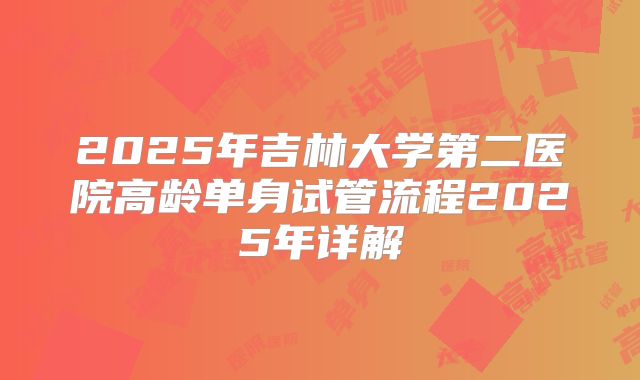 2025年吉林大学第二医院高龄单身试管流程2025年详解