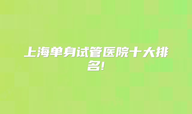 上海单身试管医院十大排名!
