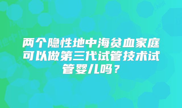 两个隐性地中海贫血家庭可以做第三代试管技术试管婴儿吗?