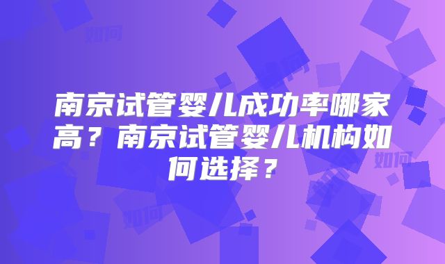 南京试管婴儿成功率哪家高？南京试管婴儿机构如何选择？