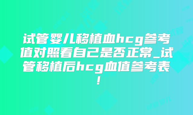 试管婴儿移植血hcg参考值对照看自己是否正常_试管移植后hcg血值参考表！