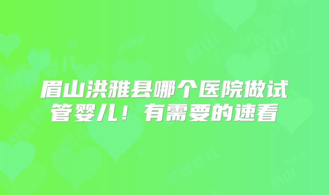 眉山洪雅县哪个医院做试管婴儿！有需要的速看
