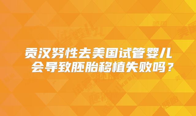 贡汉努性去美国试管婴儿 会导致胚胎移植失败吗？