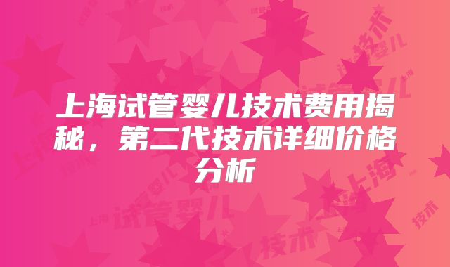 上海试管婴儿技术费用揭秘，第二代技术详细价格分析