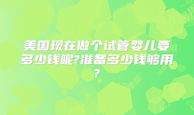 美国现在做个试管婴儿要多少钱呢?准备多少钱够用?