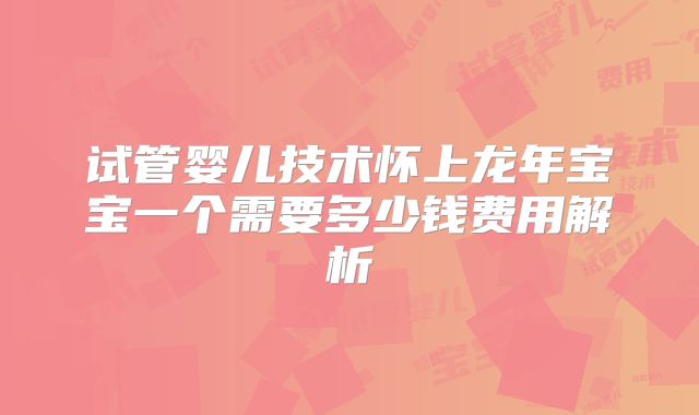 试管婴儿技术怀上龙年宝宝一个需要多少钱费用解析