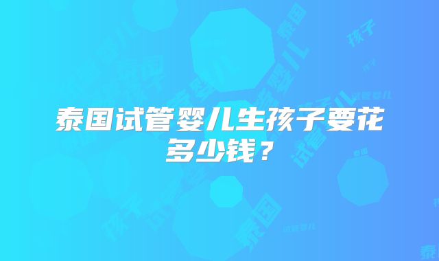 泰国试管婴儿生孩子要花多少钱？
