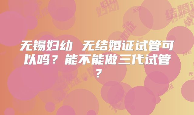 无锡妇幼 无结婚证试管可以吗?能不能做三代试管?