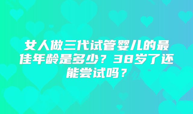 女人做三代试管婴儿的最佳年龄是多少?38岁了还能尝试吗?