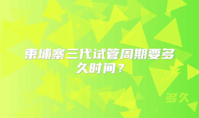 柬埔寨三代试管周期要多久时间？