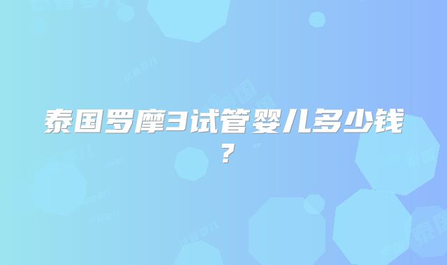 泰国罗摩3试管婴儿多少钱？