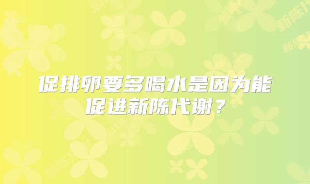 促排卵要多喝水是因为能促进新陈代谢？