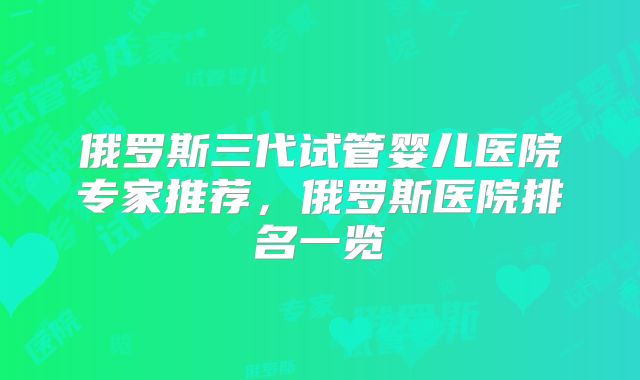 俄罗斯三代试管婴儿医院专家推荐，俄罗斯医院排名一览