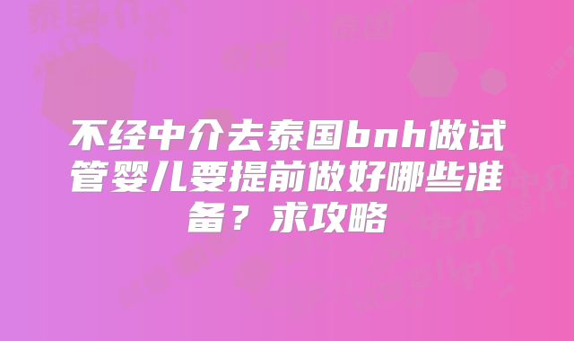不经中介去泰国bnh做试管婴儿要提前做好哪些准备？求攻略
