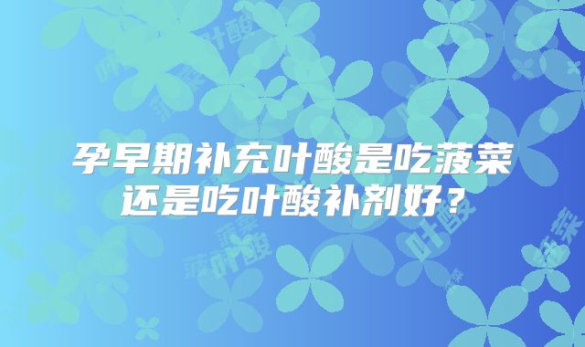 孕早期补充叶酸是吃菠菜还是吃叶酸补剂好？