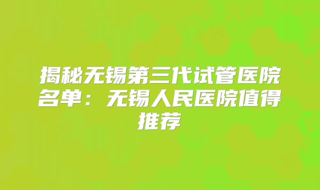 揭秘无锡第三代试管医院名单：无锡人民医院值得推荐