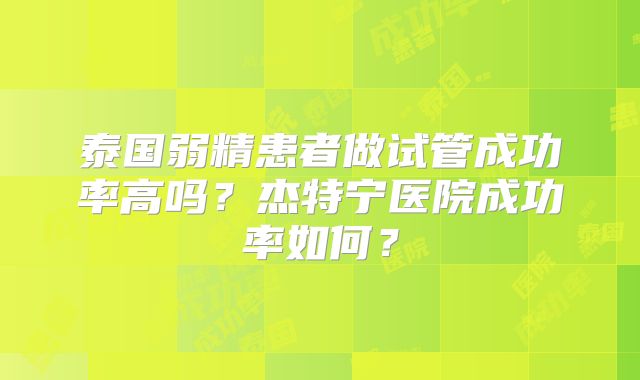 泰国弱精患者做试管成功率高吗？杰特宁医院成功率如何？