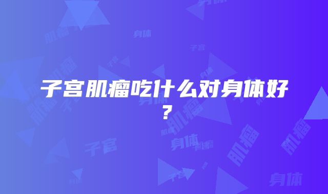 子宫肌瘤吃什么对身体好？