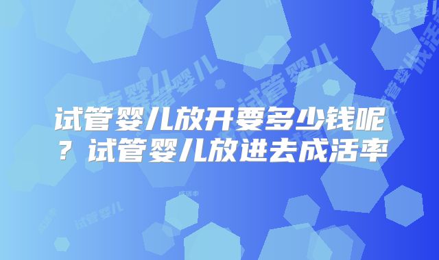 试管婴儿放开要多少钱呢？试管婴儿放进去成活率