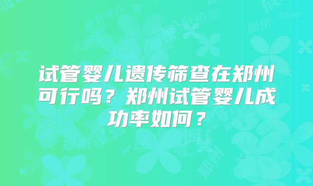 试管婴儿遗传筛查在郑州可行吗？郑州试管婴儿成功率如何？