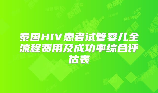 泰国HIV患者试管婴儿全流程费用及成功率综合评估表
