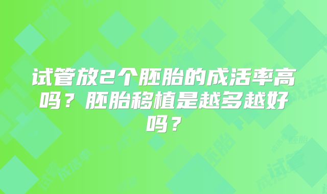 试管放2个胚胎的成活率高吗？胚胎移植是越多越好吗？