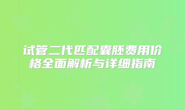 试管二代匹配囊胚费用价格全面解析与详细指南