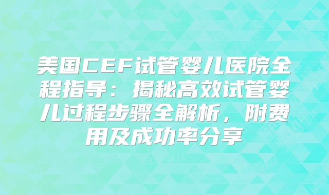 美国CEF试管婴儿医院全程指导：揭秘高效试管婴儿过程步骤全解析，附费用及成功率分享