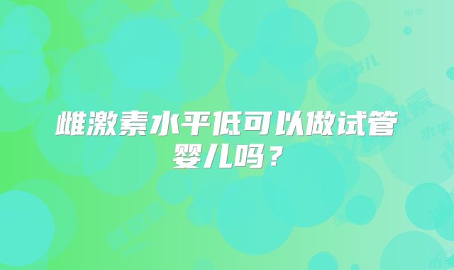 雌激素水平低可以做试管婴儿吗？