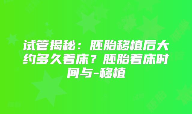试管揭秘：胚胎移植后大约多久着床？胚胎着床时间与-移植