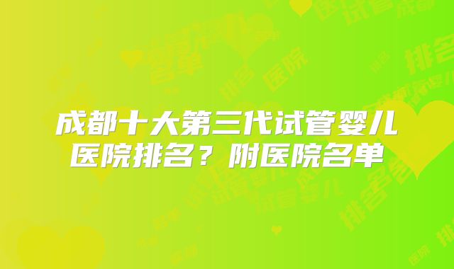 成都十大第三代试管婴儿医院排名？附医院名单