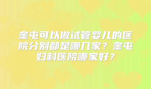 奎屯可以做试管婴儿的医院分别都是哪几家？奎屯妇科医院哪家好？