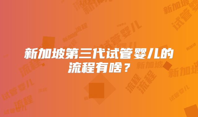 新加坡第三代试管婴儿的流程有啥？