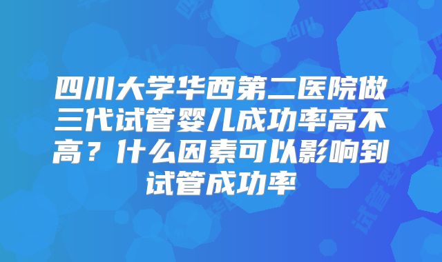 四川大学华西第二医院做三代试管婴儿成功率高不高？什么因素可以影响到试管成功率