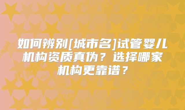 如何辨别[城市名]试管婴儿机构资质真伪？选择哪家机构更靠谱？
