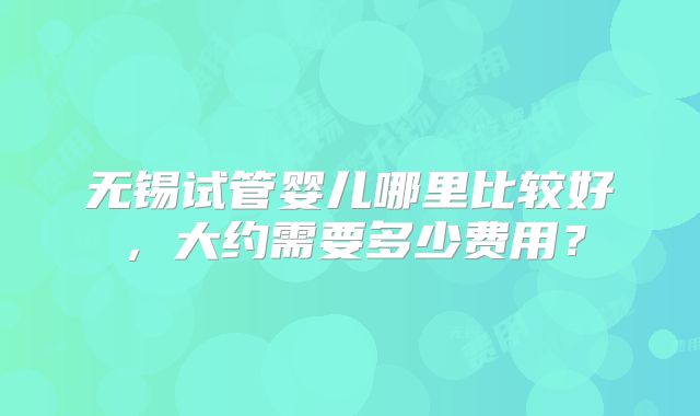 无锡试管婴儿哪里比较好，大约需要多少费用？