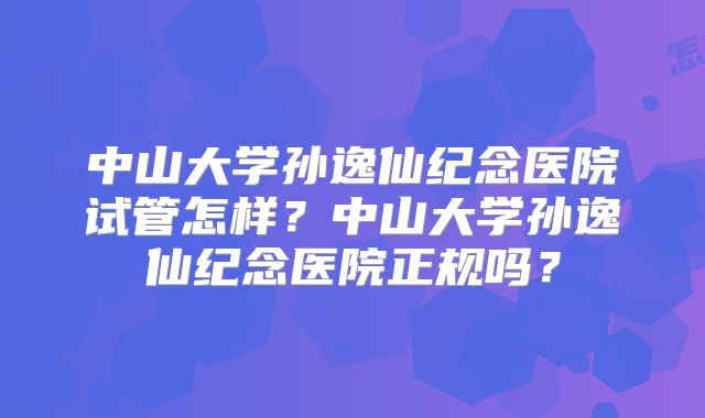 中山大学孙逸仙纪念医院试管怎样?中山大学孙逸仙纪念医院正规吗?
