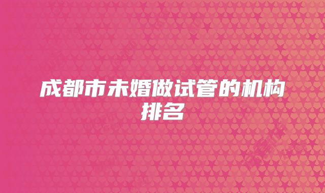 成都市未婚做试管的机构排名