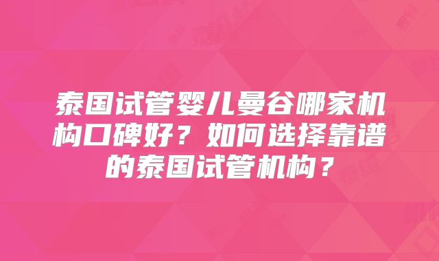 泰国试管婴儿曼谷哪家机构口碑好？如何选择靠谱的泰国试管机构？