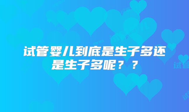 试管婴儿到底是生子多还是生子多呢？？