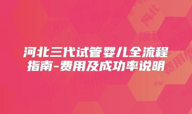 河北三代试管婴儿全流程指南-费用及成功率说明