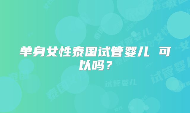 单身女性泰国试管婴儿 可以吗？