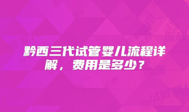 黔西三代试管婴儿流程详解，费用是多少？
