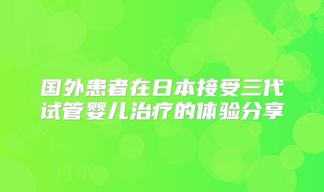 国外患者在日本接受三代试管婴儿治疗的体验分享